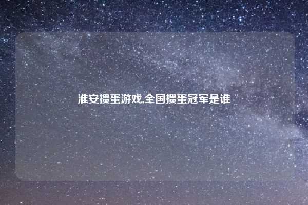 淮安掼蛋游戏,全国掼蛋冠军是谁
