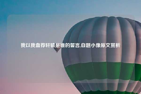 我以我血荐轩辕是谁的誓言,自题小像原文赏析