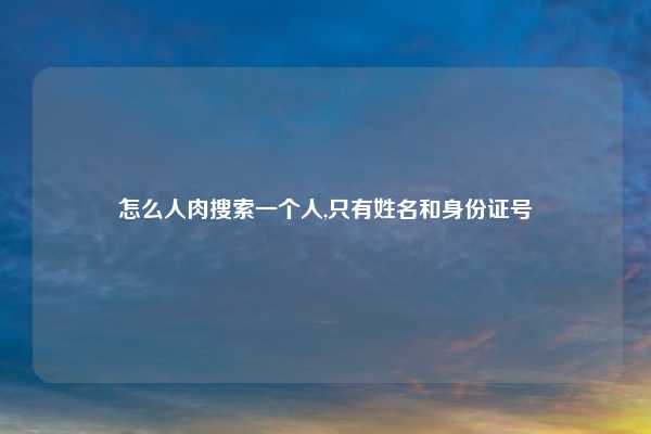 怎么人肉搜索一个人,只有姓名和身份证号