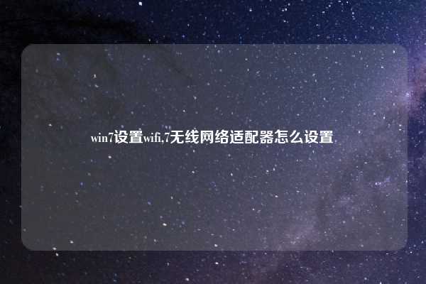 win7设置wifi,7无线网络适配器怎么设置