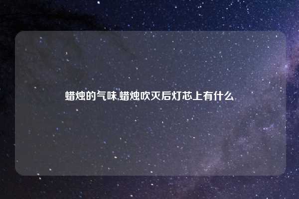 蜡烛的气味,蜡烛吹灭后灯芯上有什么