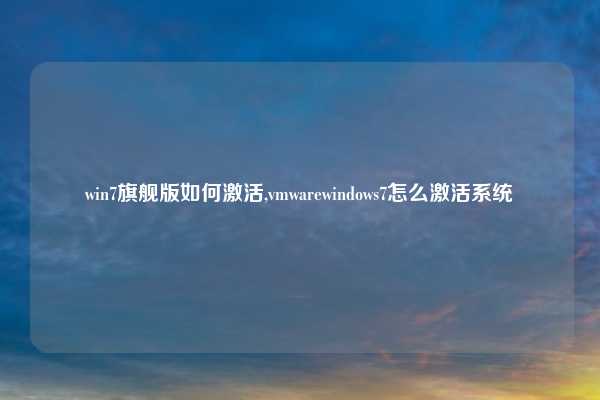 win7旗舰版如何激活,vmwarewindows7怎么激活系统