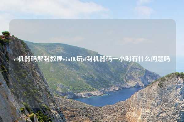cf机器码解封教程win10,玩cf封机器码一小时有什么问题吗