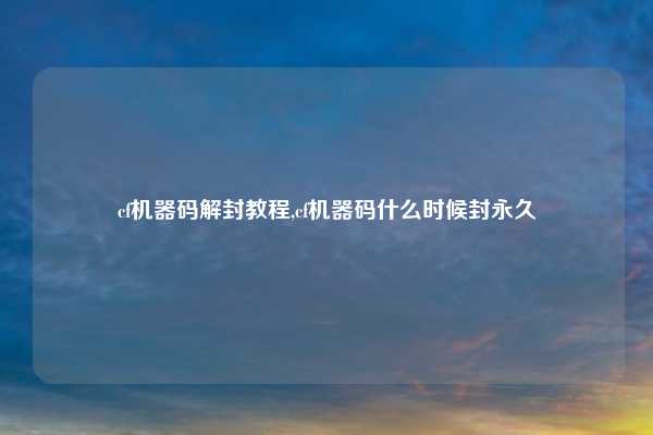 cf机器码解封教程,cf机器码什么时候封永久