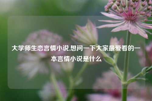 大学师生恋言情小说,想问一下大家最爱看的一本言情小说是什么