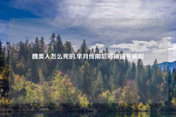 魏美人怎么死的,芈月传南后郑袖逼死威后