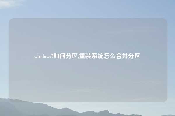windows7如何分区,重装系统怎么合并分区
