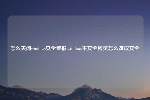 怎么关闭windows安全警报,windows不安全网页怎么改成安全