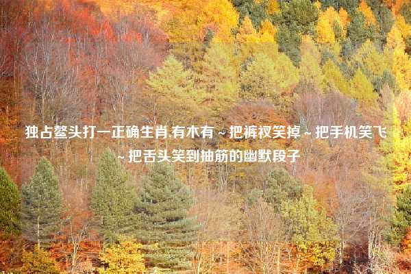 独占鳌头打一正确生肖,有木有～把裤衩笑掉～把手机笑飞～把舌头笑到抽筋的幽默段子