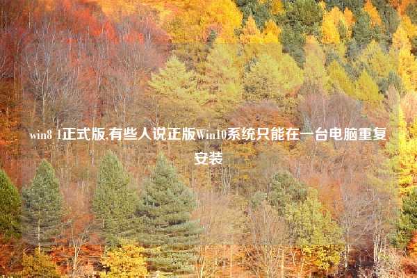 win8 1正式版,有些人说正版Win10系统只能在一台电脑重复安装