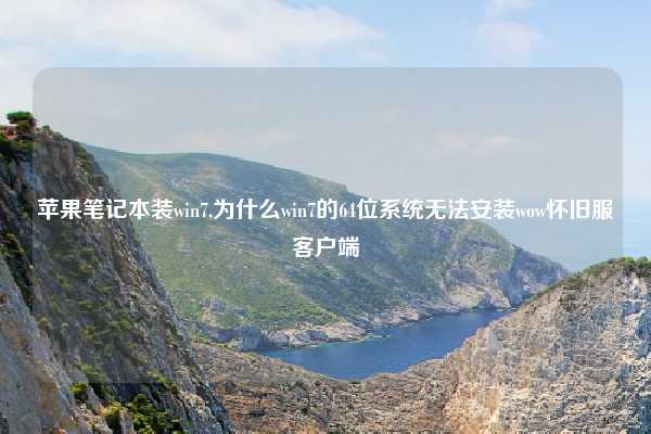 苹果笔记本装win7,为什么win7的64位系统无法安装wow怀旧服客户端