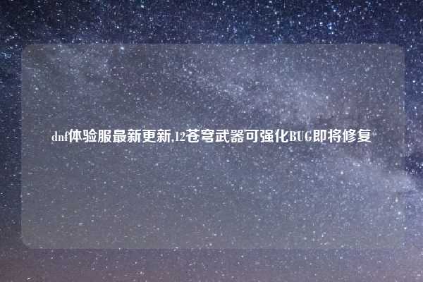 dnf体验服最新更新,12苍穹武器可强化BUG即将修复