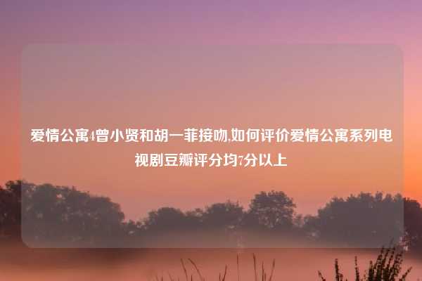 爱情公寓4曾小贤和胡一菲接吻,如何评价爱情公寓系列电视剧豆瓣评分均7分以上