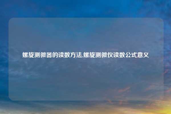螺旋测微器的读数方法,螺旋测微仪读数公式意义