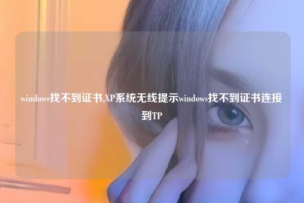 windows找不到证书,XP系统无线提示windows找不到证书连接到TP