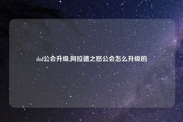 dnf公会升级,阿拉德之怒公会怎么升级的