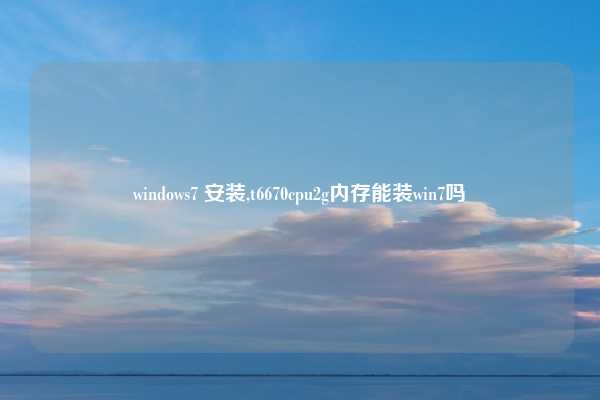 windows7 安装,t6670cpu2g内存能装win7吗