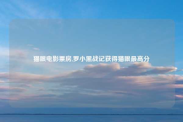 猫眼电影票房,罗小黑战记获得猫眼最高分