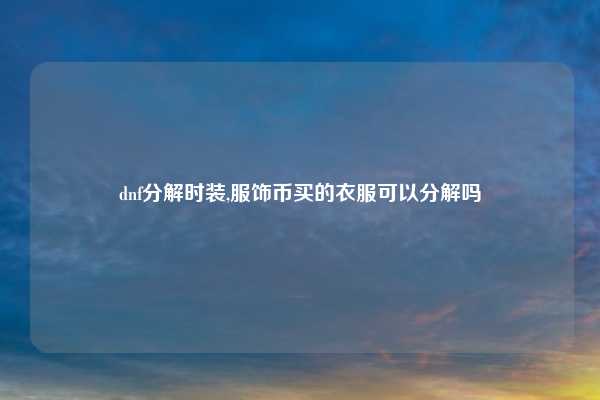 dnf分解时装,服饰币买的衣服可以分解吗