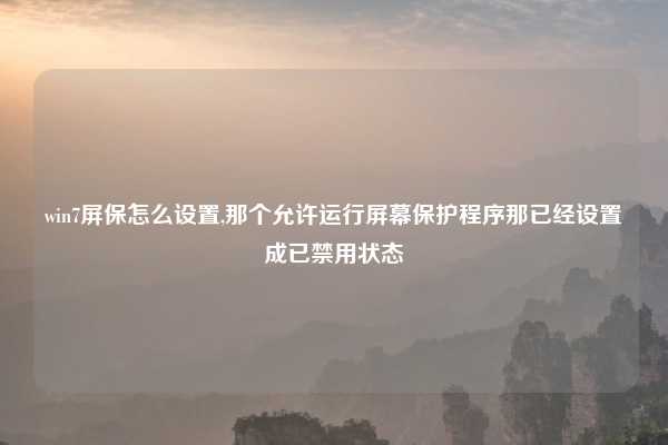 win7屏保怎么设置,那个允许运行屏幕保护程序那已经设置成已禁用状态