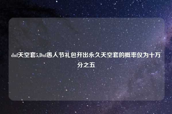 dnf天空套5,Dnf愚人节礼包开出永久天空套的概率仅为十万分之五