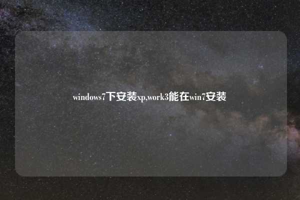 windows7下安装xp,work3能在win7安装