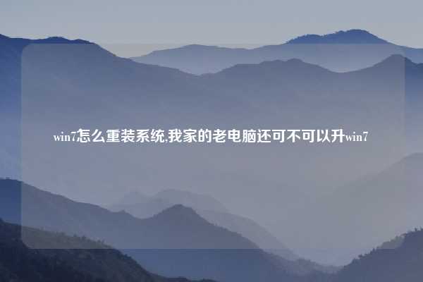 win7怎么重装系统,我家的老电脑还可不可以升win7
