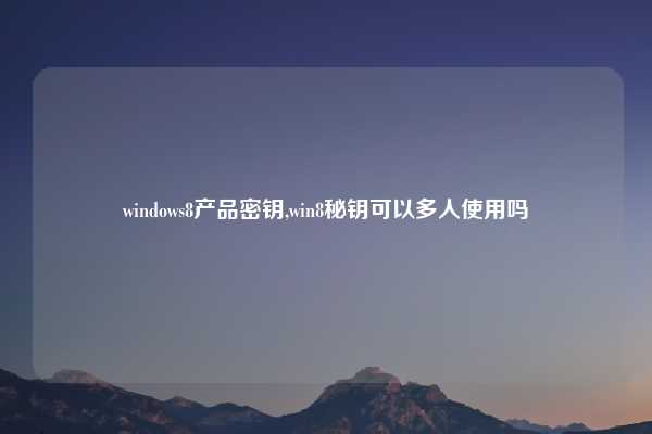 windows8产品密钥,win8秘钥可以多人使用吗