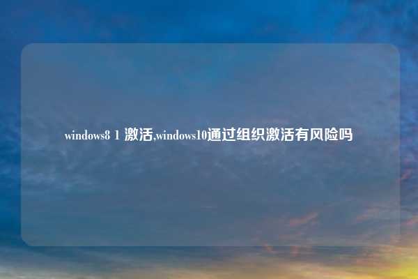 windows8 1 激活,windows10通过组织激活有风险吗