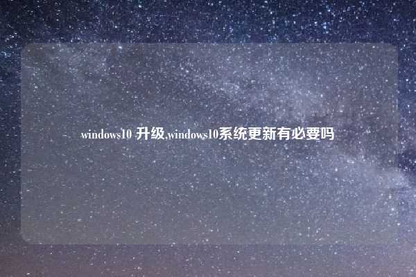 windows10 升级,windows10系统更新有必要吗