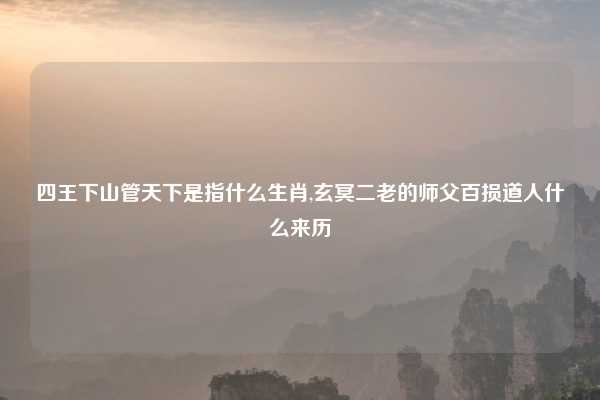 四王下山管天下是指什么生肖,玄冥二老的师父百损道人什么来历