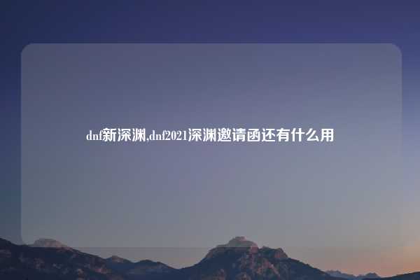 dnf新深渊,dnf2021深渊邀请函还有什么用