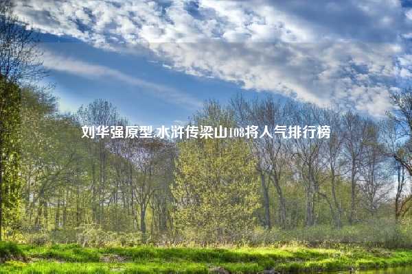 刘华强原型,水浒传梁山108将人气排行榜