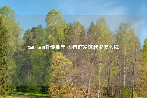 360 win10升级助手,360目前发展状况怎么样