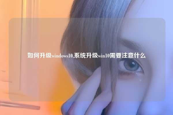 如何升级windows10,系统升级win10需要注意什么