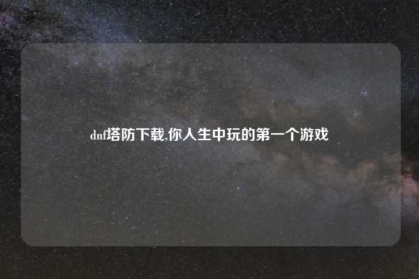 dnf塔防下载,你人生中玩的第一个游戏