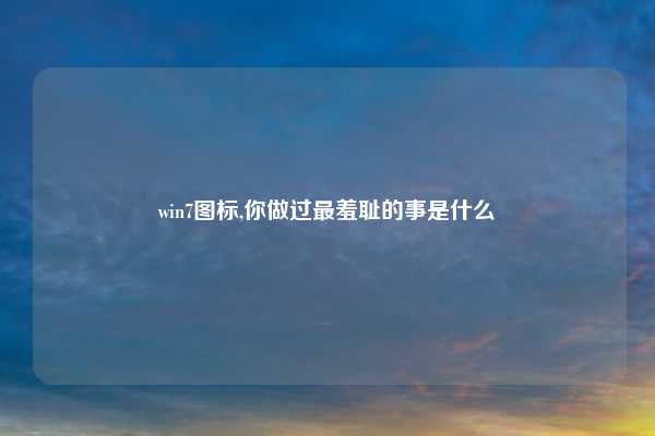 win7图标,你做过最羞耻的事是什么