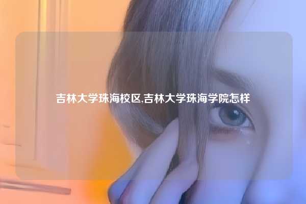吉林大学珠海校区,吉林大学珠海学院怎样