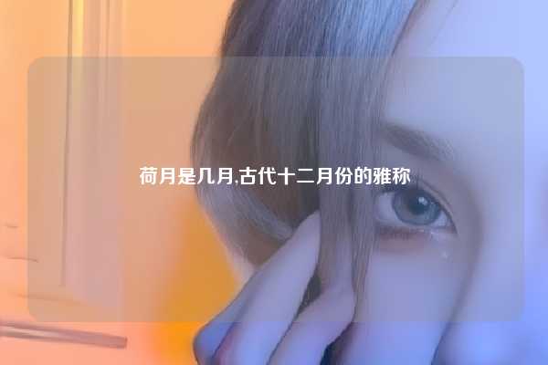 荷月是几月,古代十二月份的雅称