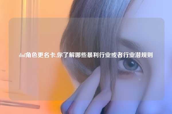 dnf角色更名卡,你了解哪些暴利行业或者行业潜规则