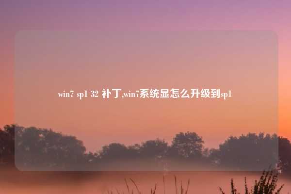 win7 sp1 32 补丁,win7系统显怎么升级到sp1