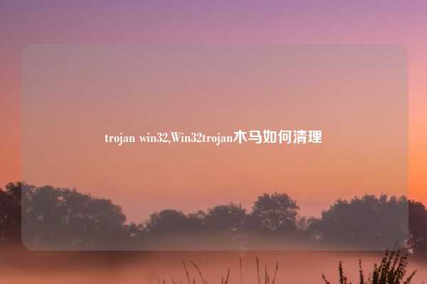 trojan win32,Win32trojan木马如何清理