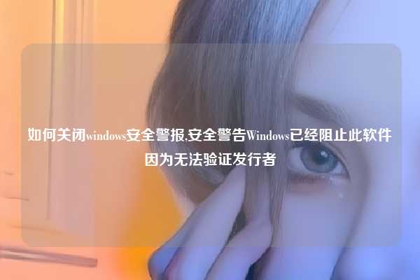 如何关闭windows安全警报,安全警告Windows已经阻止此软件因为无法验证发行者