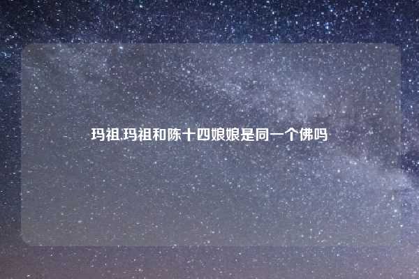 玛祖,玛祖和陈十四娘娘是同一个佛吗