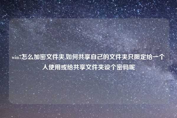 win7怎么加密文件夹,如何共享自己的文件夹只限定给一个人使用或给共享文件夹设个密码呢