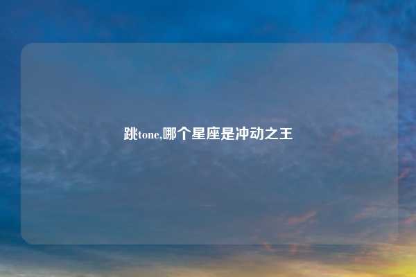 跳tone,哪个星座是冲动之王