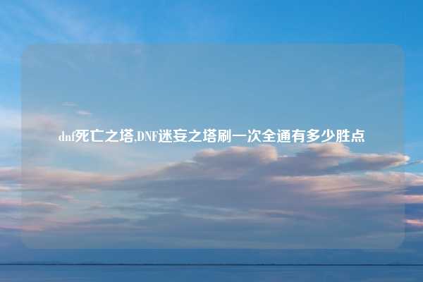 dnf死亡之塔,DNF迷妄之塔刷一次全通有多少胜点