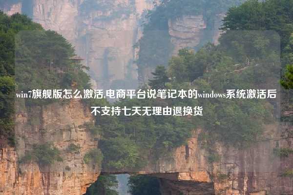 win7旗舰版怎么激活,电商平台说笔记本的windows系统激活后不支持七天无理由退换货