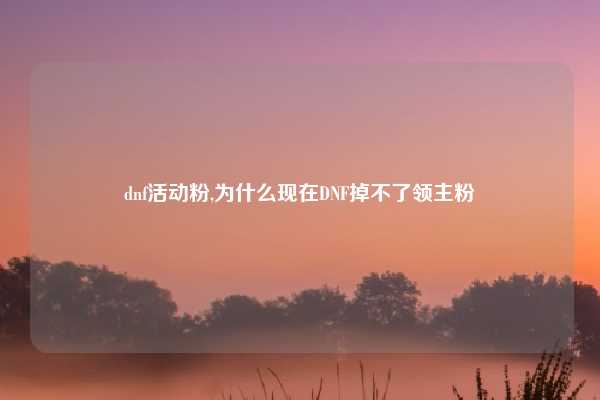 dnf活动粉,为什么现在DNF掉不了领主粉