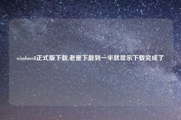 windows8正式版下载,老是下载到一半就显示下载完成了